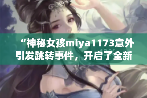 “神秘女孩miya1173意外引发跳转事件，开启了全新冒险旅程”