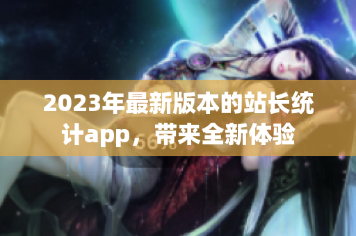 2023年最新版本的站长统计app，带来全新体验