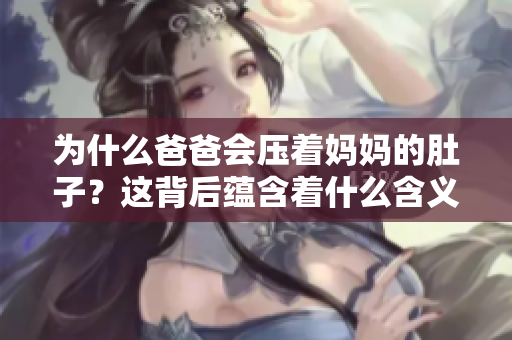 为什么爸爸会压着妈妈的肚子？这背后蕴含着什么含义？