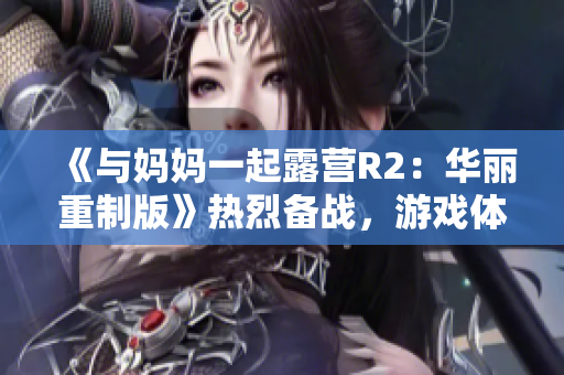 《与妈妈一起露营R2：华丽重制版》热烈备战，游戏体验大幅升级！