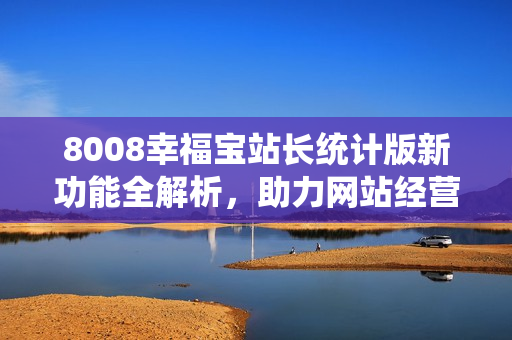 8008幸福宝站长统计版新功能全解析，助力网站经营管理