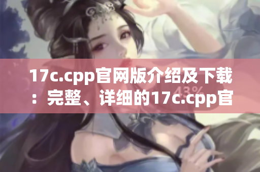 17c.cpp官网版介绍及下载：完整、详细的17c.cpp官网版下载地址