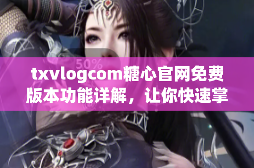 txvlogcom糖心官网免费版本功能详解，让你快速掌握最新热门内容