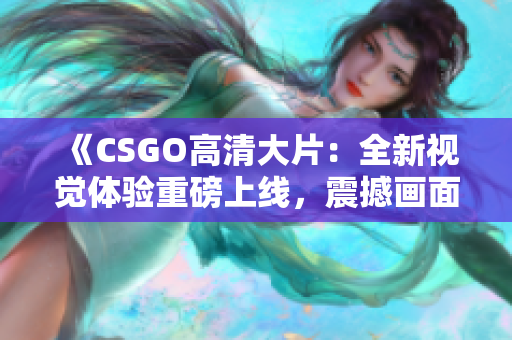 《CSGO高清大片：全新视觉体验重磅上线，震撼画面全面升级！》