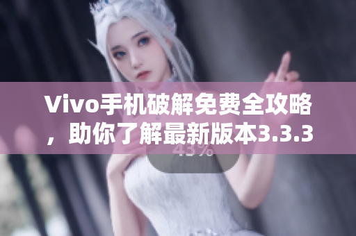 Vivo手机破解免费全攻略，助你了解最新版本3.3.3