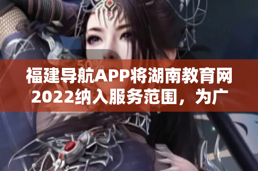 福建导航APP将湖南教育网2022纳入服务范围，为广大用户提供更便捷的教育信息获取方式