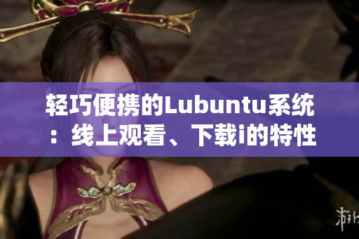 轻巧便携的Lubuntu系统：线上观看、下载i的特性