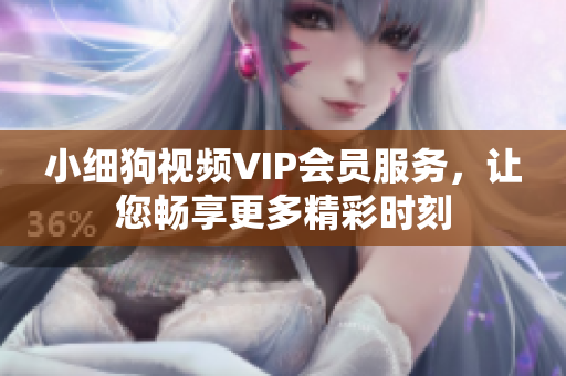 小细狗视频VIP会员服务，让您畅享更多精彩时刻