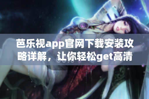 芭乐视app官网下载安装攻略详解，让你轻松get高清影视享受