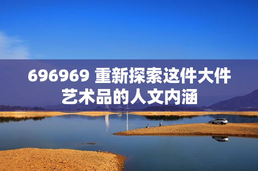 696969 重新探索这件大件艺术品的人文内涵