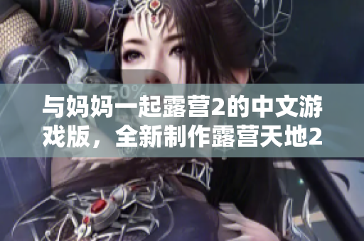 与妈妈一起露营2的中文游戏版，全新制作露营天地2中文版！