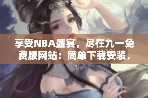 享受NBA盛宴，尽在九一免费版网站：简单下载安装，畅玩精彩比赛