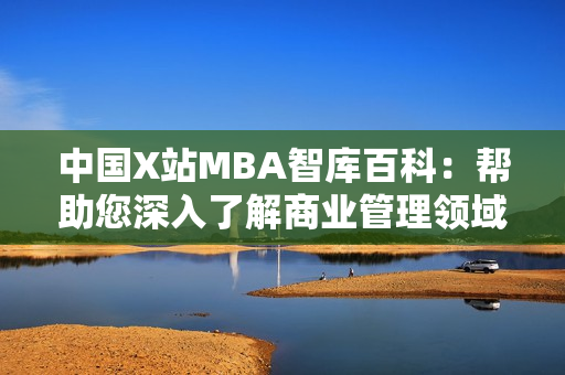 中国X站MBA智库百科：帮助您深入了解商业管理领域最新资讯