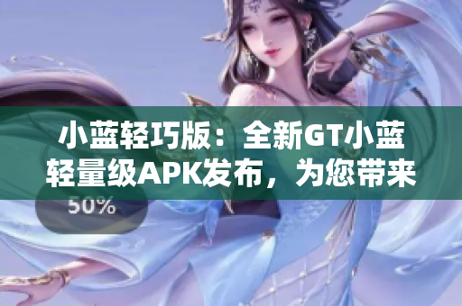 小蓝轻巧版：全新GT小蓝轻量级APK发布，为您带来更轻盈的用户体验！