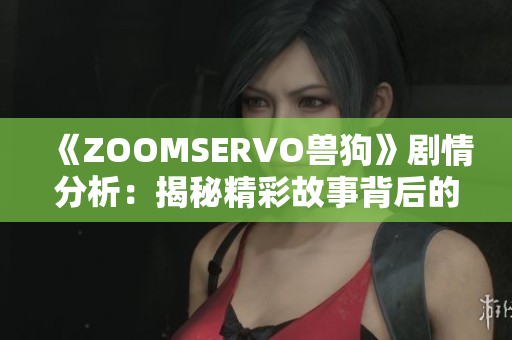 《ZOOMSERVO兽狗》剧情分析：揭秘精彩故事背后的深层含义