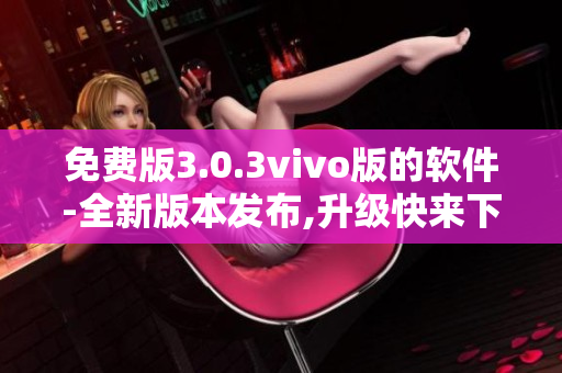 免费版3.0.3vivo版的软件-全新版本发布,升级快来下载!