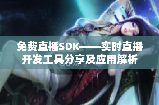 免费直播SDK——实时直播开发工具分享及应用解析