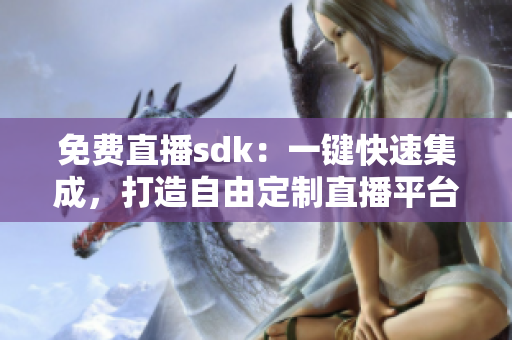 免费直播sdk：一键快速集成，打造自由定制直播平台