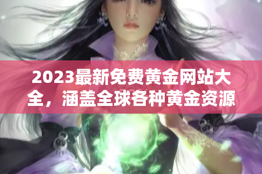 2023最新免费黄金网站大全，涵盖全球各种黄金资源及投资信息