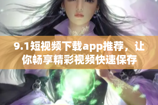 9.1短视频下载app推荐，让你畅享精彩视频快速保存