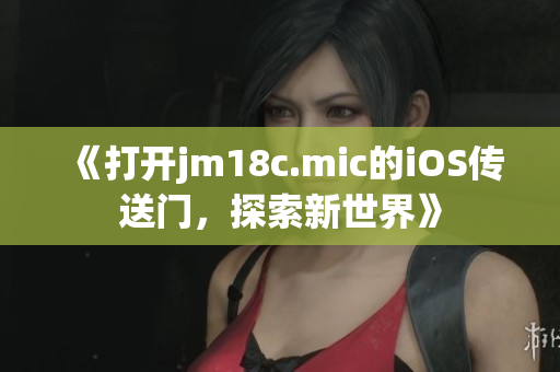 《打开jm18c.mic的iOS传送门，探索新世界》