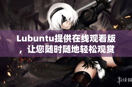 Lubuntu提供在线观看版，让您随时随地轻松观赏