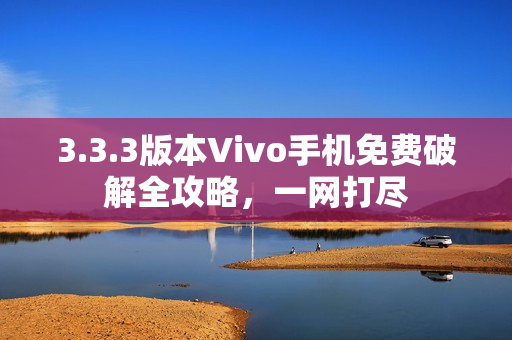 3.3.3版本Vivo手机免费破解全攻略，一网打尽