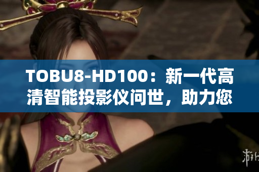 TOBU8-HD100：新一代高清智能投影仪问世，助力您享受震撼视听盛宴