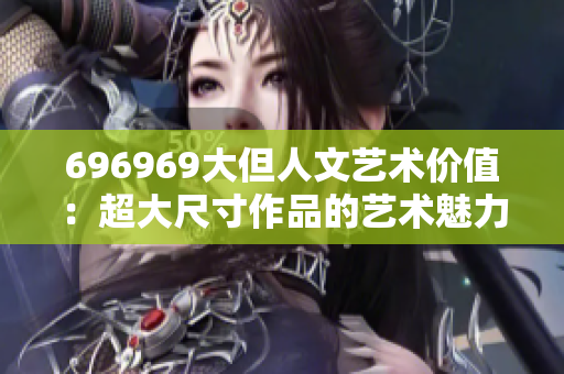 696969大但人文艺术价值：超大尺寸作品的艺术魅力