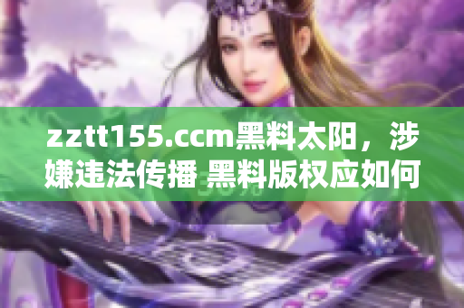 zztt155.ccm黑料太阳，涉嫌违法传播 黑料版权应如何保护？