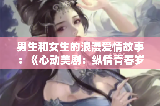 男生和女生的浪漫爱情故事：《心动美剧：纵情青春岁月》