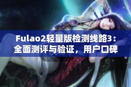 Fulao2轻量版检测线路3：全面测评与验证，用户口碑持续赞叹