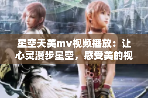 星空天美mv视频播放：让心灵漫步星空，感受美的视听盛宴