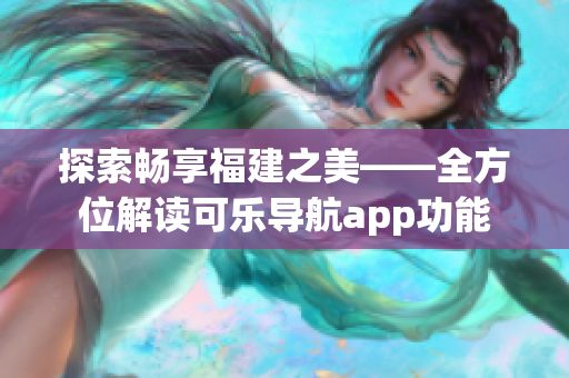 探索畅享福建之美——全方位解读可乐导航app功能