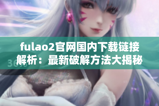 fulao2官网国内下载链接解析：最新破解方法大揭秘