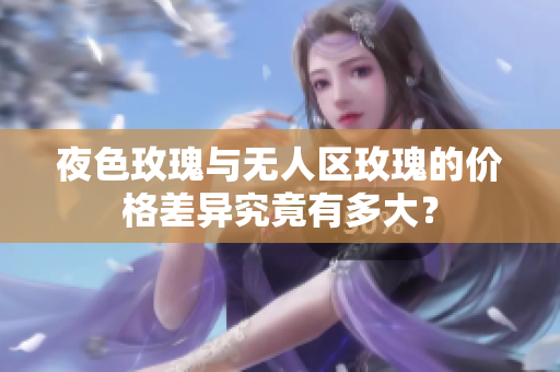 夜色玫瑰与无人区玫瑰的价格差异究竟有多大？