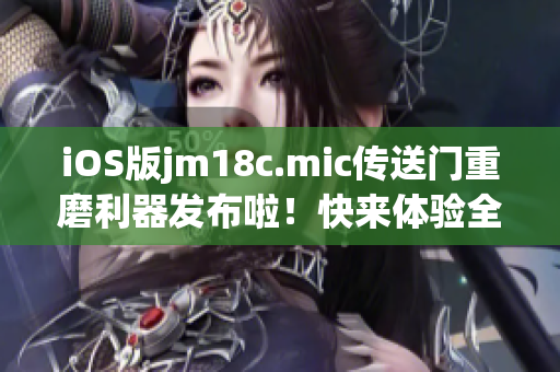 iOS版jm18c.mic传送门重磨利器发布啦！快来体验全新版本的创意无限可能