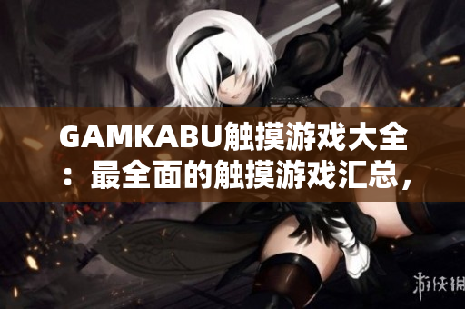 GAMKABU触摸游戏大全：最全面的触摸游戏汇总，尽享无限乐趣