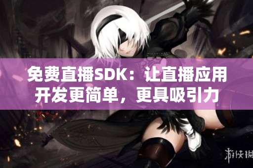 免费直播SDK：让直播应用开发更简单，更具吸引力