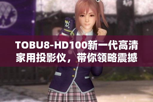 TOBU8-HD100新一代高清家用投影仪，带你领略震撼视听新体验