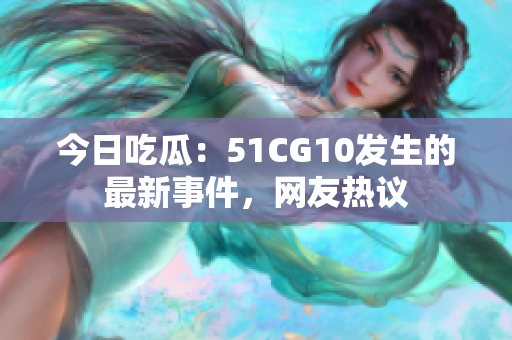 今日吃瓜：51CG10发生的最新事件，网友热议