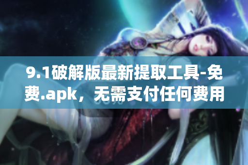 9.1破解版最新提取工具-免费.apk，无需支付任何费用，更多最新功能等你来体验