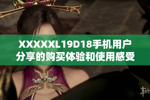 XXXXXL19D18手机用户分享的购买体验和使用感受