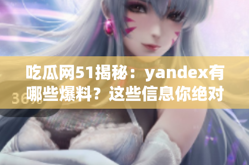 吃瓜网51揭秘：yandex有哪些爆料？这些信息你绝对不能错过