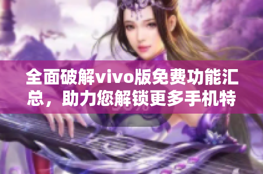 全面破解vivo版免费功能汇总，助力您解锁更多手机特性