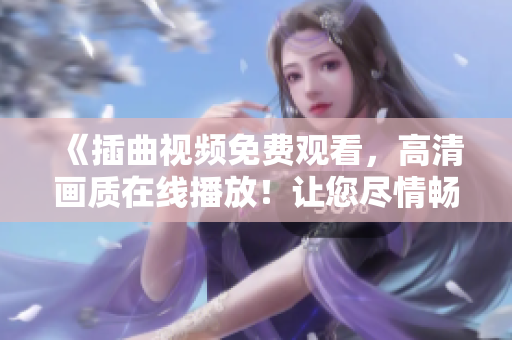 《插曲视频免费观看，高清画质在线播放！让您尽情畅享视听盛宴》