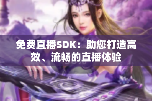 免费直播SDK：助您打造高效、流畅的直播体验