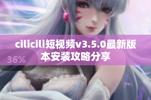 cilicili短视频v3.5.0最新版本安装攻略分享