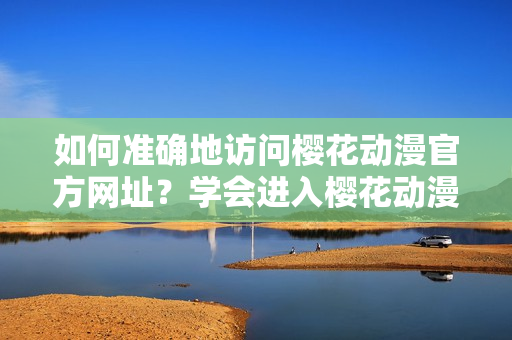 如何准确地访问樱花动漫官方网址？学会进入樱花动漫官方渠道