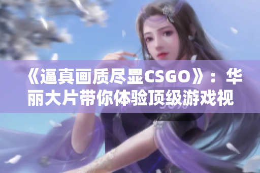 《逼真画质尽显CSGO》：华丽大片带你体验顶级游戏视觉盛宴